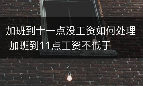 加班到十一点没工资如何处理 加班到11点工资不低于