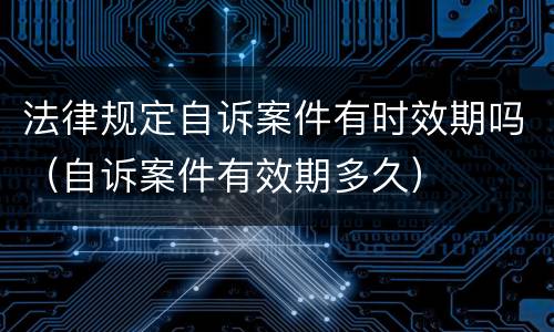 法律规定自诉案件有时效期吗（自诉案件有效期多久）