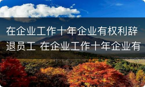 在企业工作十年企业有权利辞退员工 在企业工作十年企业有权利辞退员工嘛