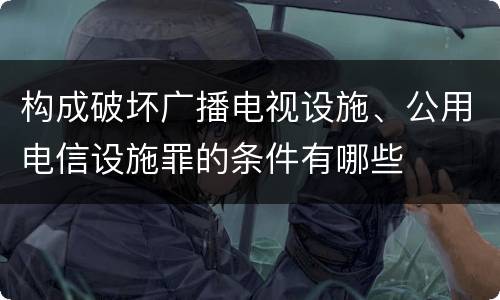 构成破坏广播电视设施、公用电信设施罪的条件有哪些