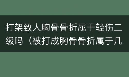 打架致人胸骨骨折属于轻伤二级吗（被打成胸骨骨折属于几级伤残）