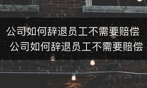 公司如何辞退员工不需要赔偿 公司如何辞退员工不需要赔偿工资