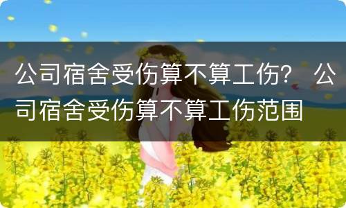 公司宿舍受伤算不算工伤？ 公司宿舍受伤算不算工伤范围