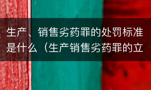 生产、销售劣药罪的处罚标准是什么（生产销售劣药罪的立案标准）