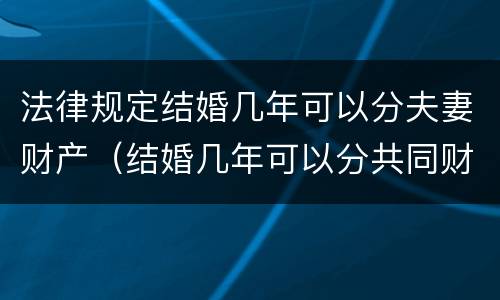 法律规定结婚几年可以分夫妻财产（结婚几年可以分共同财产）