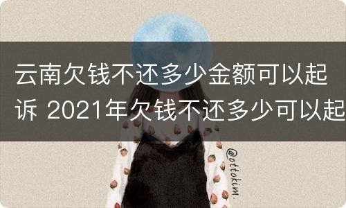云南欠钱不还多少金额可以起诉 2021年欠钱不还多少可以起诉