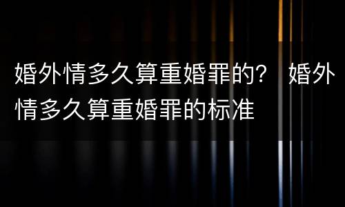 婚外情多久算重婚罪的？ 婚外情多久算重婚罪的标准