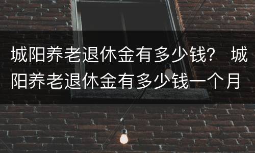 城阳养老退休金有多少钱？ 城阳养老退休金有多少钱一个月