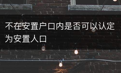 不在安置户口内是否可以认定为安置人口