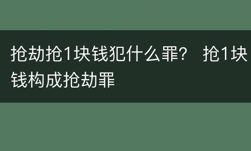 抢劫抢1块钱犯什么罪？ 抢1块钱构成抢劫罪