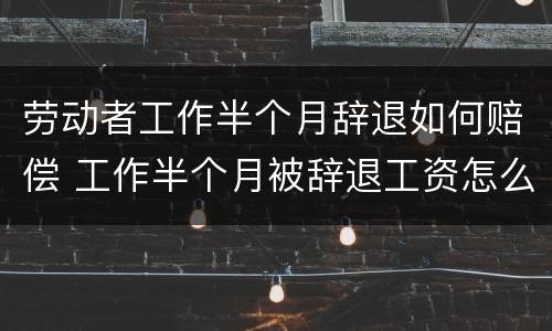 劳动者工作半个月辞退如何赔偿 工作半个月被辞退工资怎么算