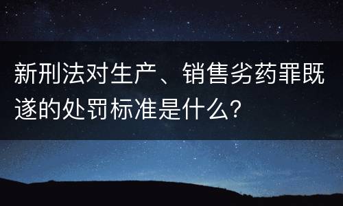 新刑法对生产、销售劣药罪既遂的处罚标准是什么？