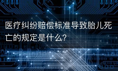 医疗纠纷赔偿标准导致胎儿死亡的规定是什么？