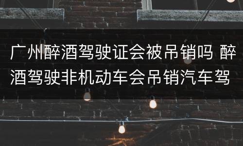 广州醉酒驾驶证会被吊销吗 醉酒驾驶非机动车会吊销汽车驾驶证吗