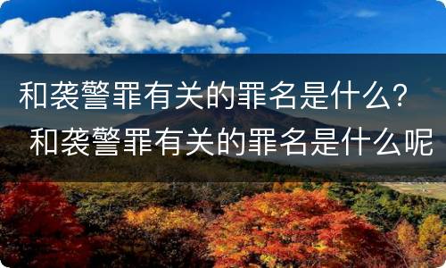 和袭警罪有关的罪名是什么？ 和袭警罪有关的罪名是什么呢