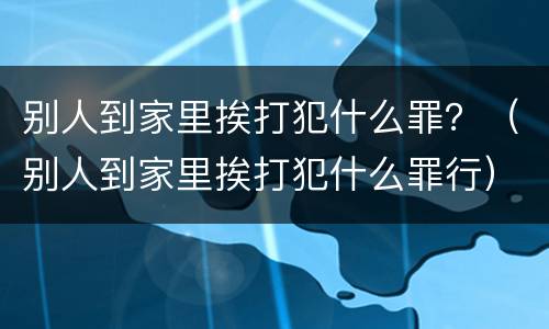 别人到家里挨打犯什么罪？（别人到家里挨打犯什么罪行）