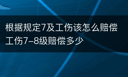 根据规定7及工伤该怎么赔偿 工伤7-8级赔偿多少