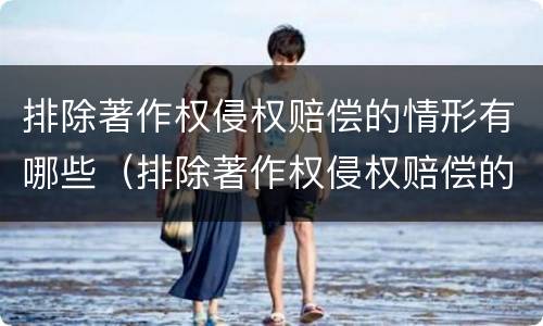 排除著作权侵权赔偿的情形有哪些（排除著作权侵权赔偿的情形有哪些呢）