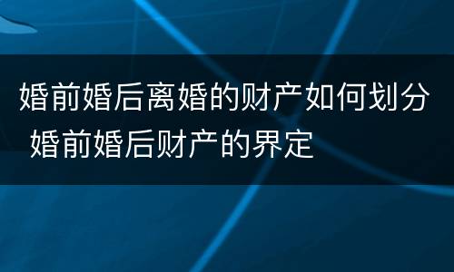 婚前婚后离婚的财产如何划分 婚前婚后财产的界定