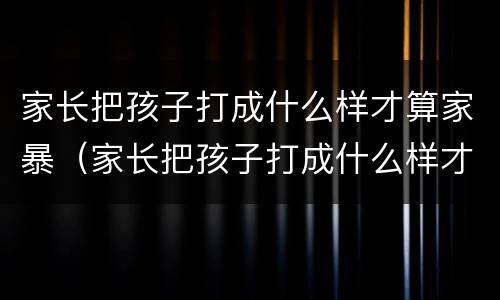 家长把孩子打成什么样才算家暴（家长把孩子打成什么样才算家暴罪）