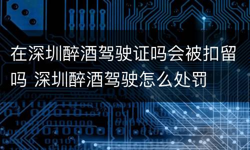 在深圳醉酒驾驶证吗会被扣留吗 深圳醉酒驾驶怎么处罚