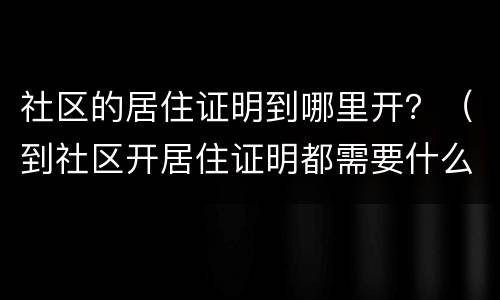 社区的居住证明到哪里开？（到社区开居住证明都需要什么手续）