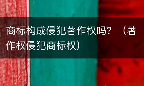 商标构成侵犯著作权吗？（著作权侵犯商标权）