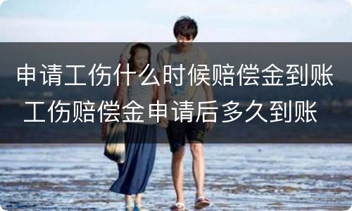 申请工伤什么时候赔偿金到账 工伤赔偿金申请后多久到账