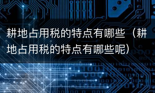 耕地占用税的特点有哪些（耕地占用税的特点有哪些呢）