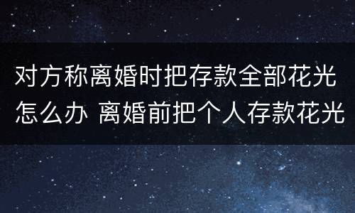 对方称离婚时把存款全部花光怎么办 离婚前把个人存款花光