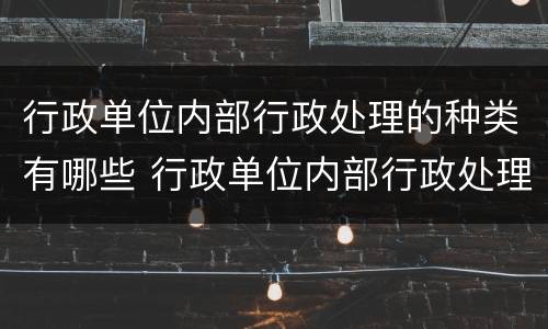 行政单位内部行政处理的种类有哪些 行政单位内部行政处理的种类有哪些呢
