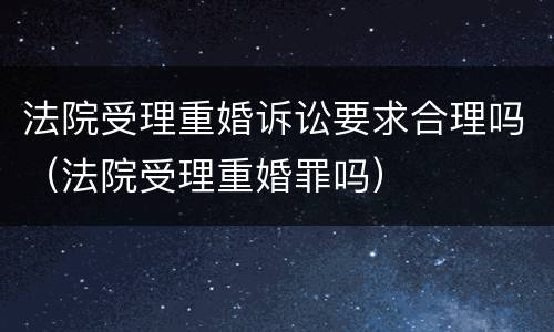 法院受理重婚诉讼要求合理吗（法院受理重婚罪吗）