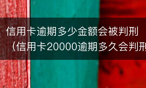 信用卡逾期多少金额会被判刑（信用卡20000逾期多久会判刑）