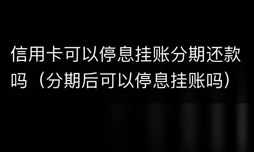 信用卡可以停息挂账分期还款吗（分期后可以停息挂账吗）