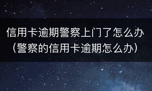 信用卡逾期警察上门了怎么办（警察的信用卡逾期怎么办）