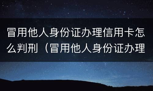 冒用他人身份证办理信用卡怎么判刑（冒用他人身份证办理信用卡怎么判刑的）