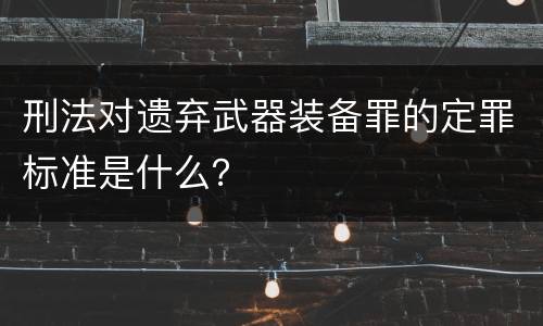 刑法对遗弃武器装备罪的定罪标准是什么？