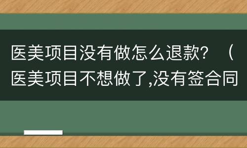 医美项目没有做怎么退款？（医美项目不想做了,没有签合同,能退款吗）