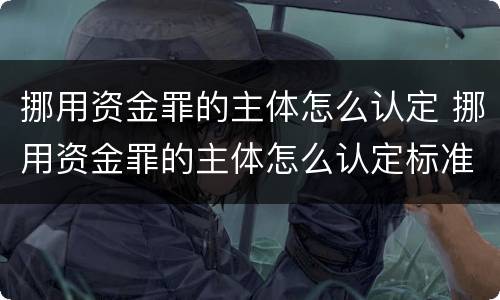 挪用资金罪的主体怎么认定 挪用资金罪的主体怎么认定标准