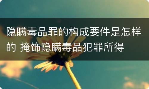 隐瞒毒品罪的构成要件是怎样的 掩饰隐瞒毒品犯罪所得