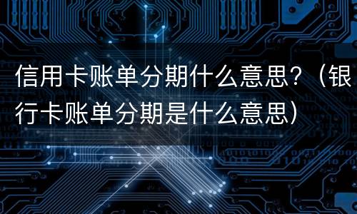 信用卡账单分期什么意思?（银行卡账单分期是什么意思）