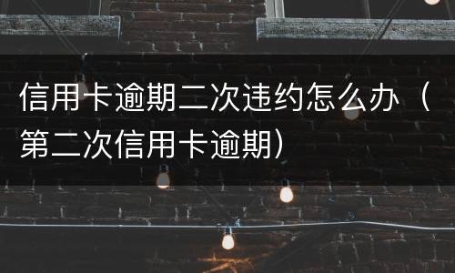 信用卡逾期二次违约怎么办（第二次信用卡逾期）