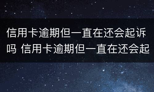 信用卡逾期但一直在还会起诉吗 信用卡逾期但一直在还会起诉吗怎么办