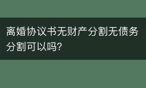 离婚协议书无财产分割无债务分割可以吗？
