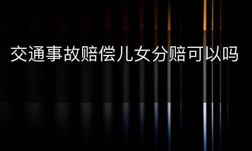 交通事故赔偿儿女分赔可以吗