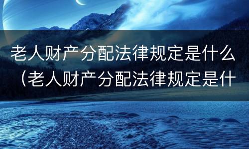 老人财产分配法律规定是什么（老人财产分配法律规定是什么意思）