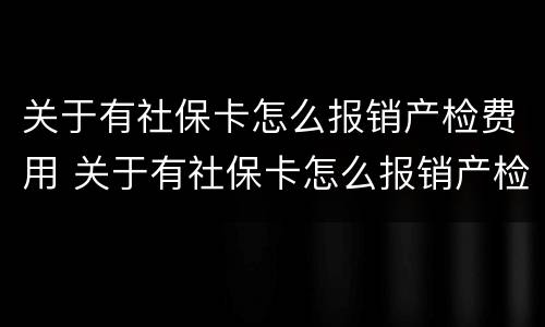 关于有社保卡怎么报销产检费用 关于有社保卡怎么报销产检费用的通知