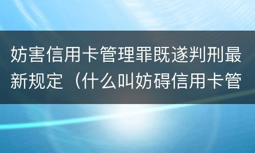 妨害信用卡管理罪既遂判刑最新规定（什么叫妨碍信用卡管理罪）