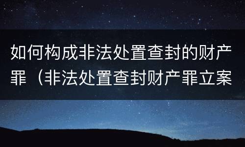 如何构成非法处置查封的财产罪（非法处置查封财产罪立案标准多少数额巨大）