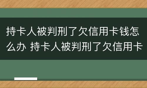 持卡人被判刑了欠信用卡钱怎么办 持卡人被判刑了欠信用卡钱怎么办呢